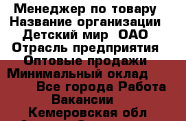 Менеджер по товару › Название организации ­ Детский мир, ОАО › Отрасль предприятия ­ Оптовые продажи › Минимальный оклад ­ 25 000 - Все города Работа » Вакансии   . Кемеровская обл.,Анжеро-Судженск г.